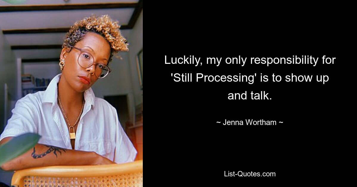 Luckily, my only responsibility for 'Still Processing' is to show up and talk. — © Jenna Wortham