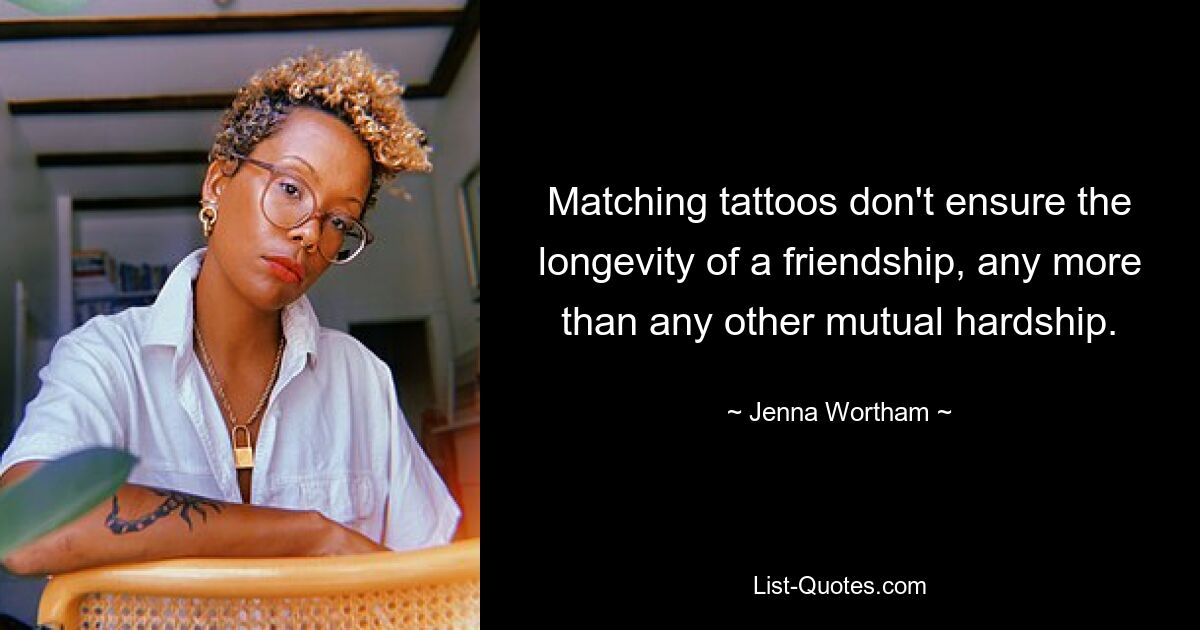 Matching tattoos don't ensure the longevity of a friendship, any more than any other mutual hardship. — © Jenna Wortham