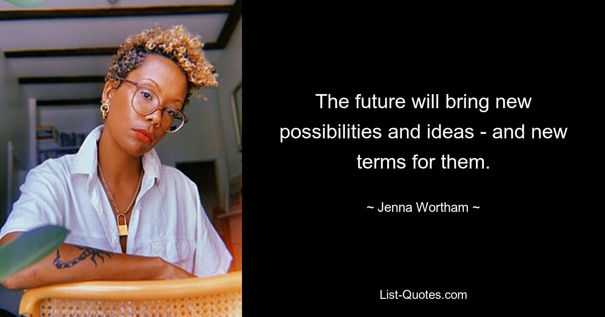 The future will bring new possibilities and ideas - and new terms for them. — © Jenna Wortham