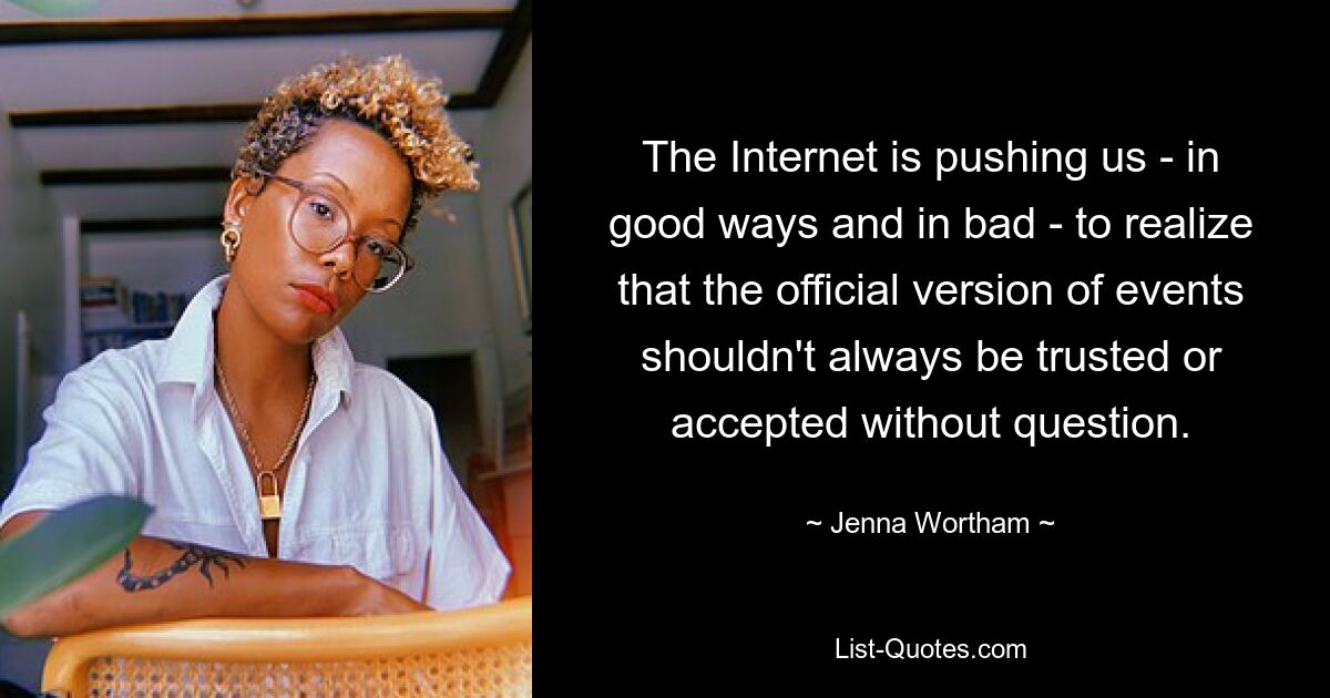 The Internet is pushing us - in good ways and in bad - to realize that the official version of events shouldn't always be trusted or accepted without question. — © Jenna Wortham