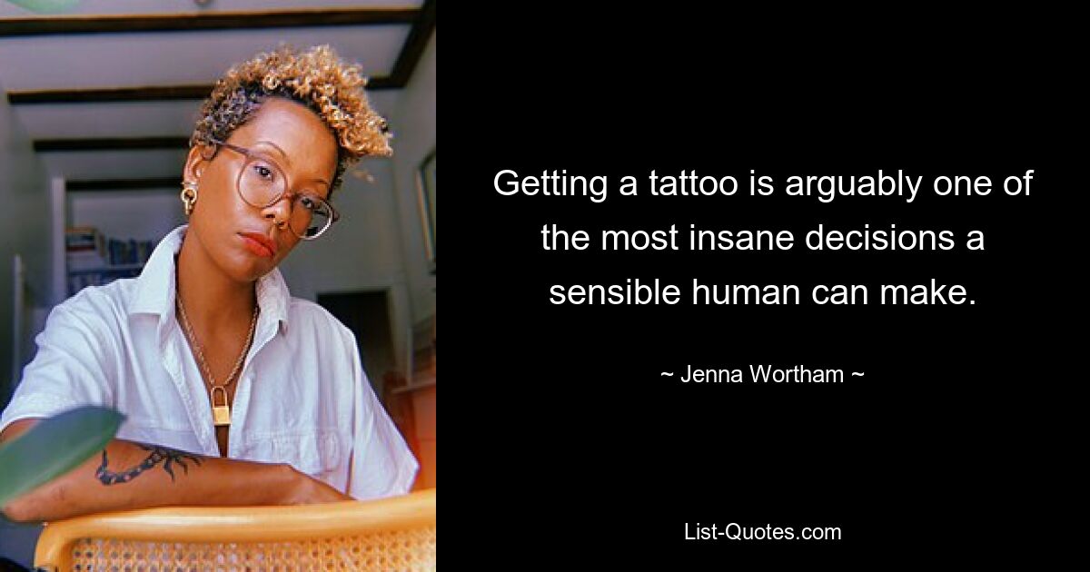 Getting a tattoo is arguably one of the most insane decisions a sensible human can make. — © Jenna Wortham