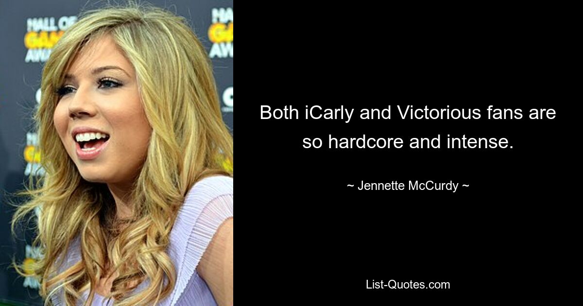 Both iCarly and Victorious fans are so hardcore and intense. — © Jennette McCurdy