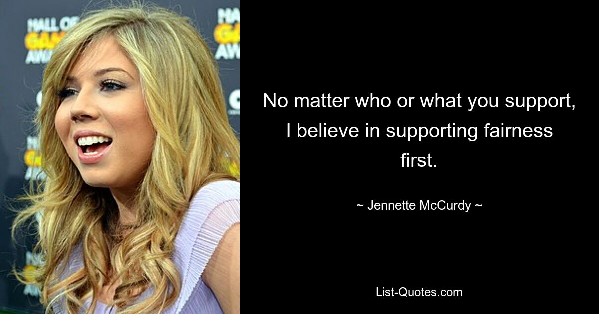 No matter who or what you support, I believe in supporting fairness first. — © Jennette McCurdy