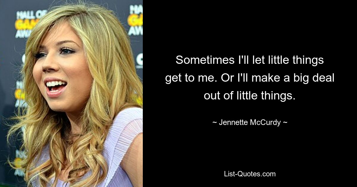 Sometimes I'll let little things get to me. Or I'll make a big deal out of little things. — © Jennette McCurdy