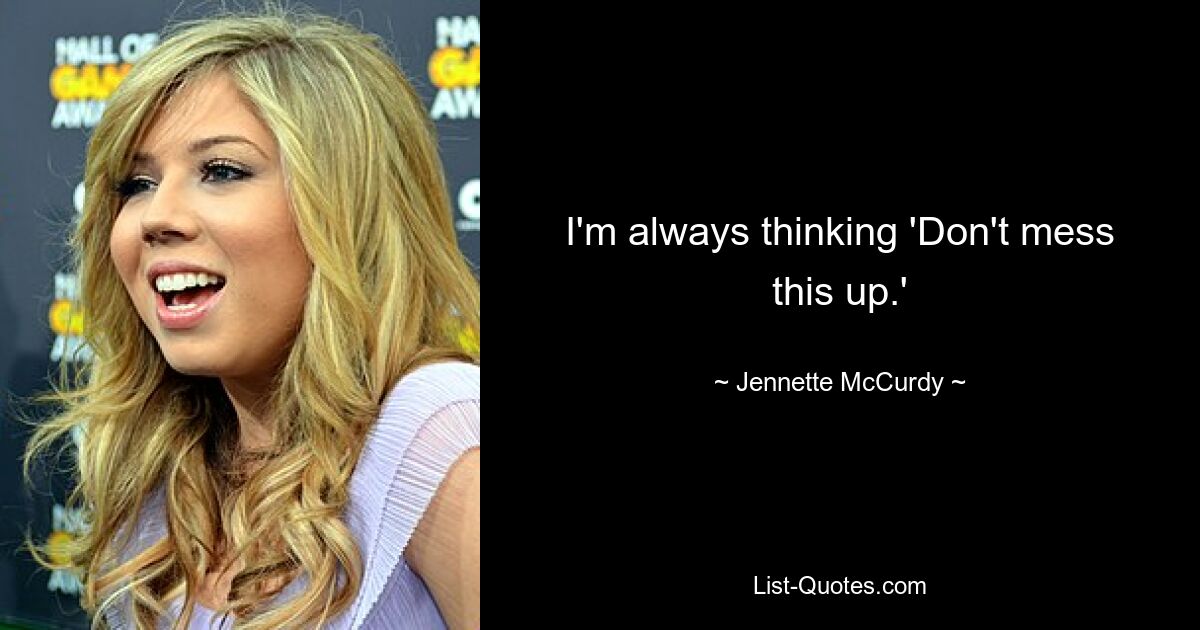 I'm always thinking 'Don't mess this up.' — © Jennette McCurdy