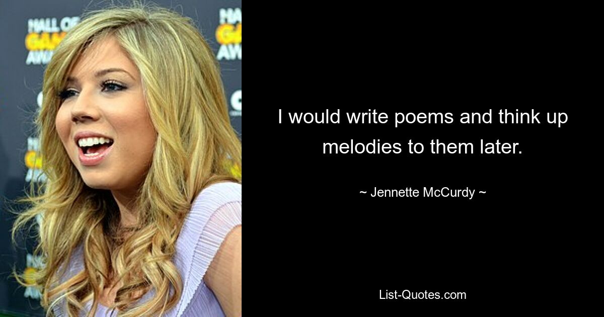 I would write poems and think up melodies to them later. — © Jennette McCurdy