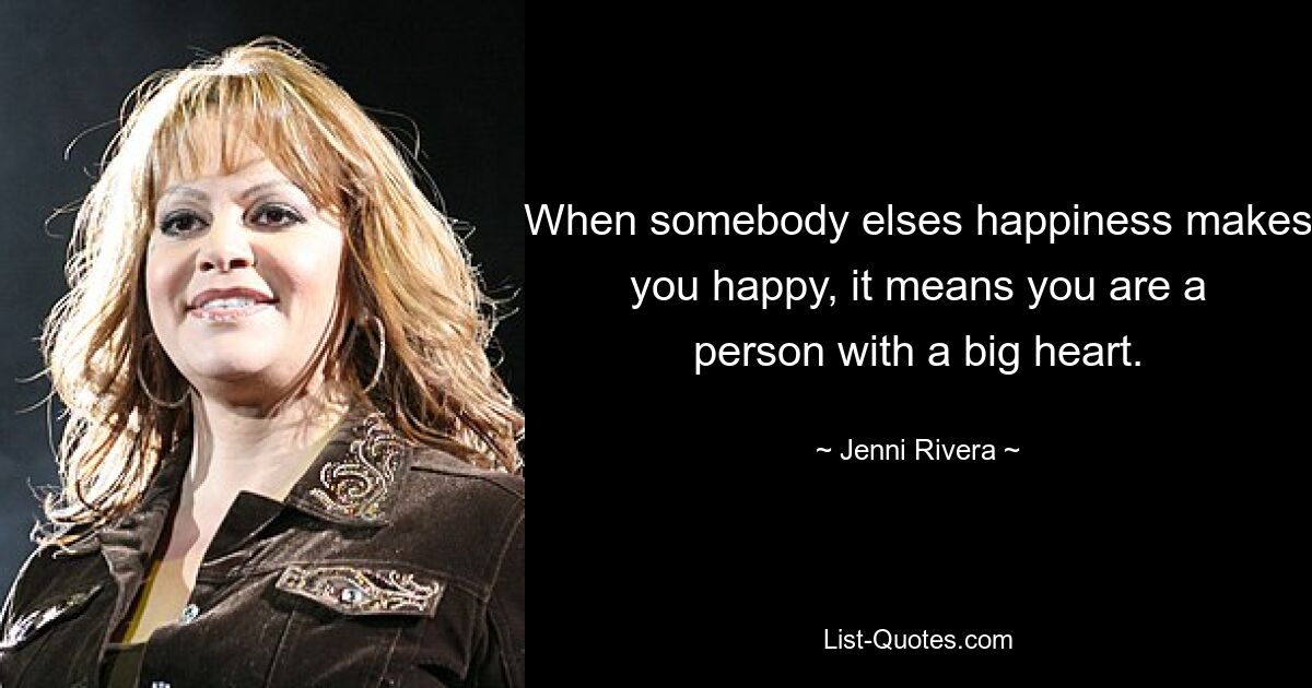 When somebody elses happiness makes you happy, it means you are a person with a big heart. — © Jenni Rivera