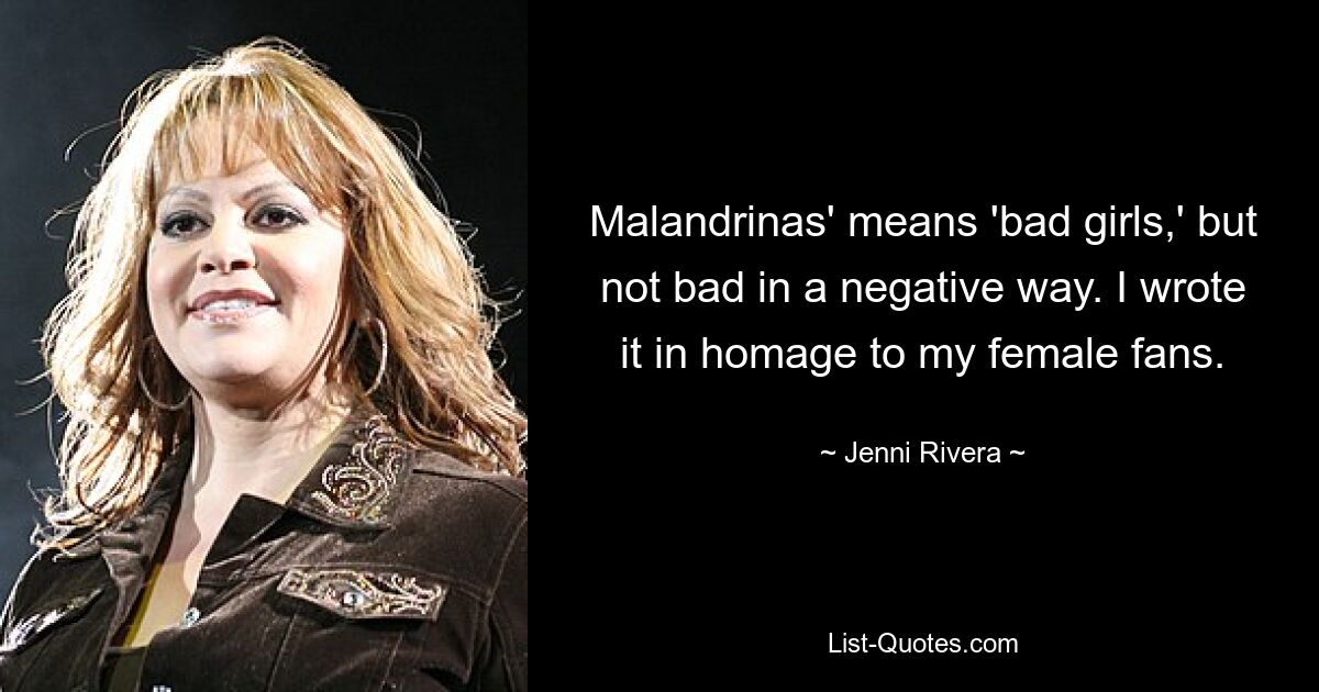 Malandrinas' means 'bad girls,' but not bad in a negative way. I wrote it in homage to my female fans. — © Jenni Rivera