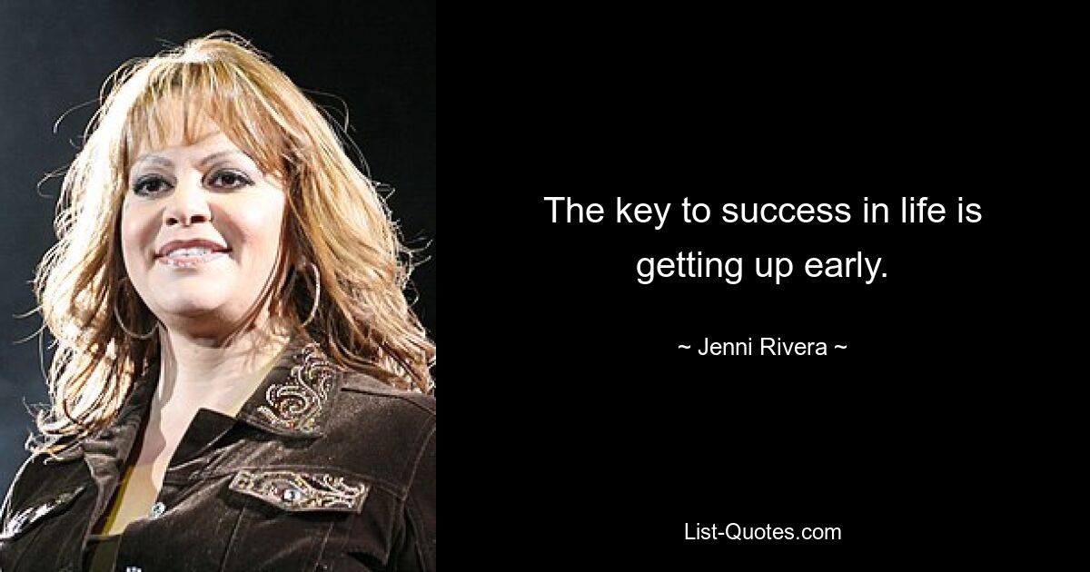 The key to success in life is getting up early. — © Jenni Rivera