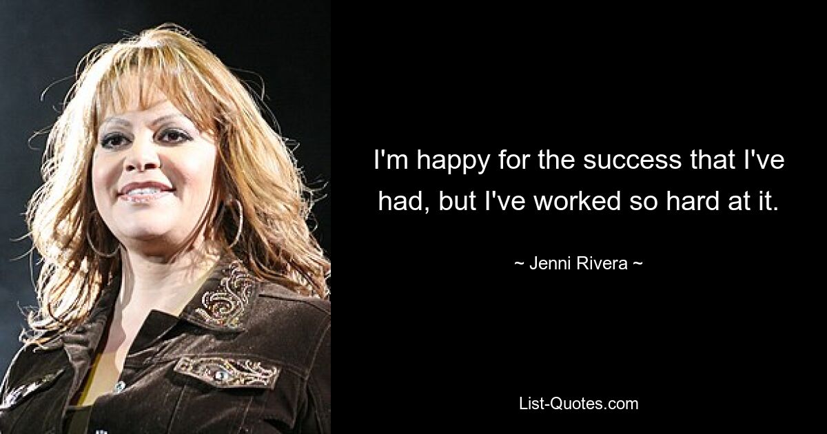 I'm happy for the success that I've had, but I've worked so hard at it. — © Jenni Rivera