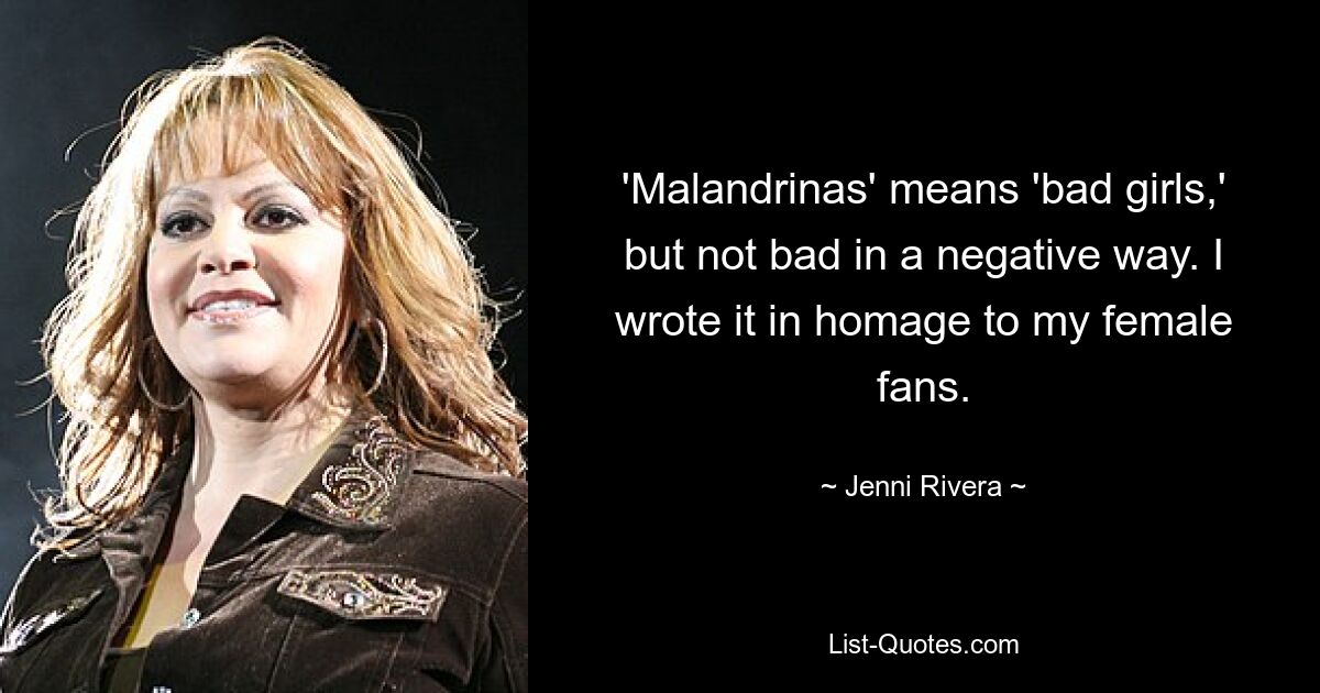 'Malandrinas' means 'bad girls,' but not bad in a negative way. I wrote it in homage to my female fans. — © Jenni Rivera