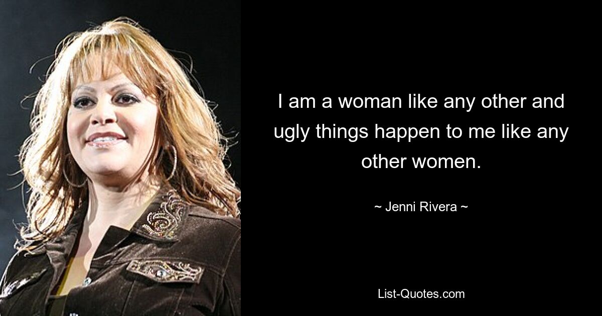 I am a woman like any other and ugly things happen to me like any other women. — © Jenni Rivera