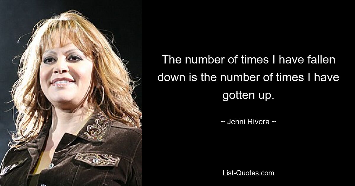 The number of times I have fallen down is the number of times I have gotten up. — © Jenni Rivera