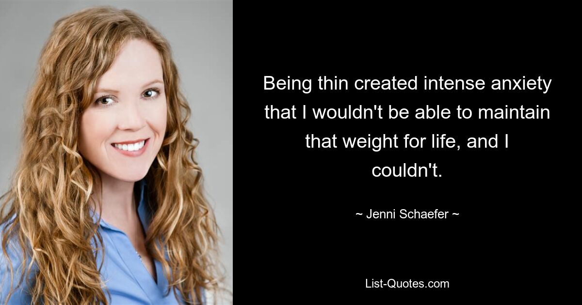 Being thin created intense anxiety that I wouldn't be able to maintain that weight for life, and I couldn't. — © Jenni Schaefer