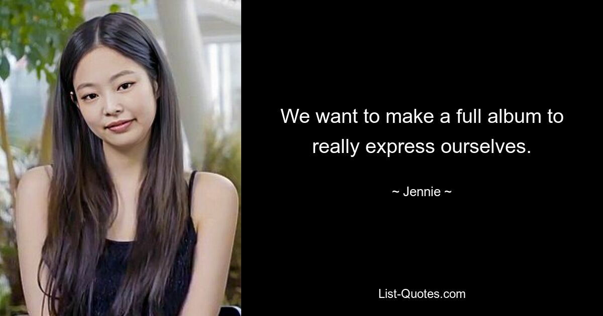 We want to make a full album to really express ourselves. — © Jennie