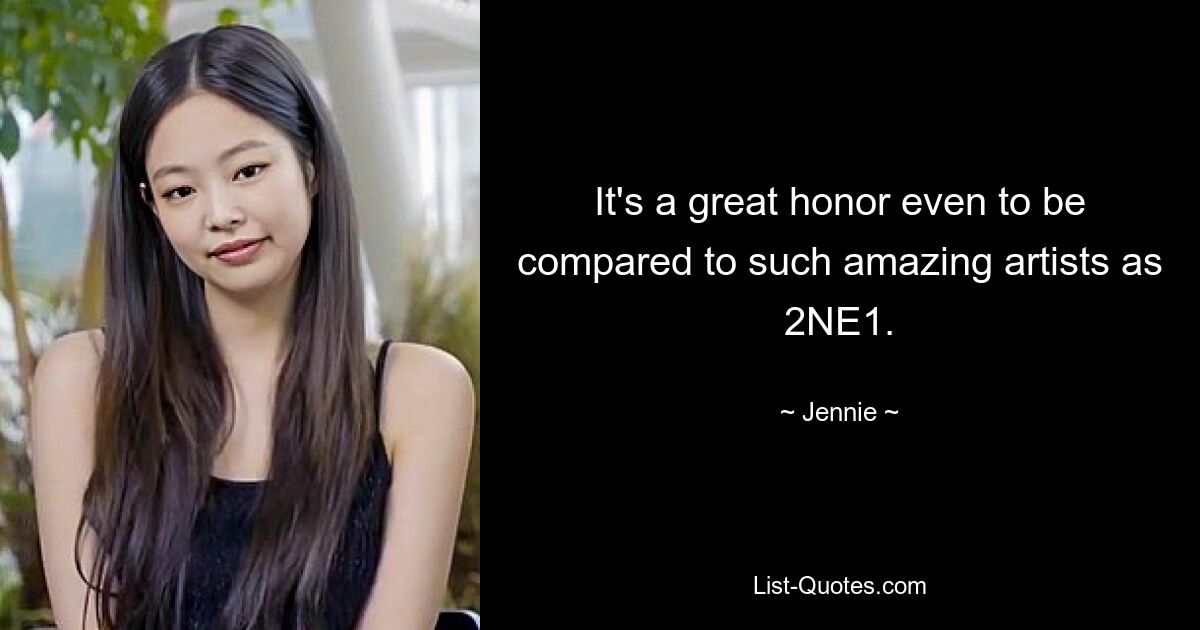 It's a great honor even to be compared to such amazing artists as 2NE1. — © Jennie