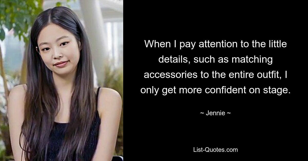 When I pay attention to the little details, such as matching accessories to the entire outfit, I only get more confident on stage. — © Jennie