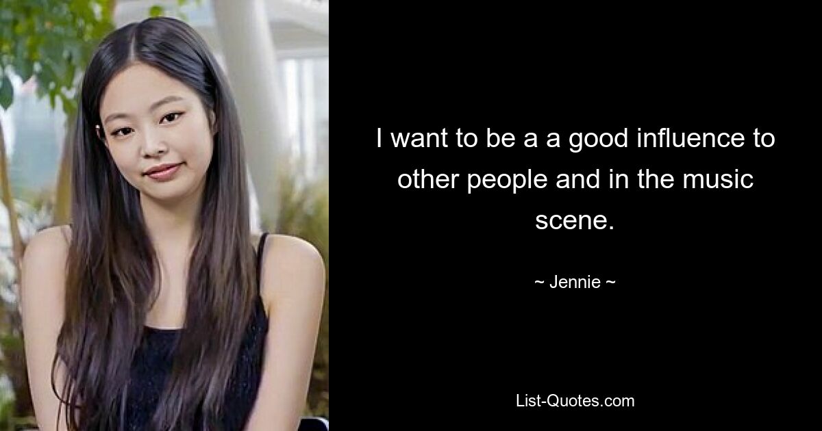 I want to be a a good influence to other people and in the music scene. — © Jennie