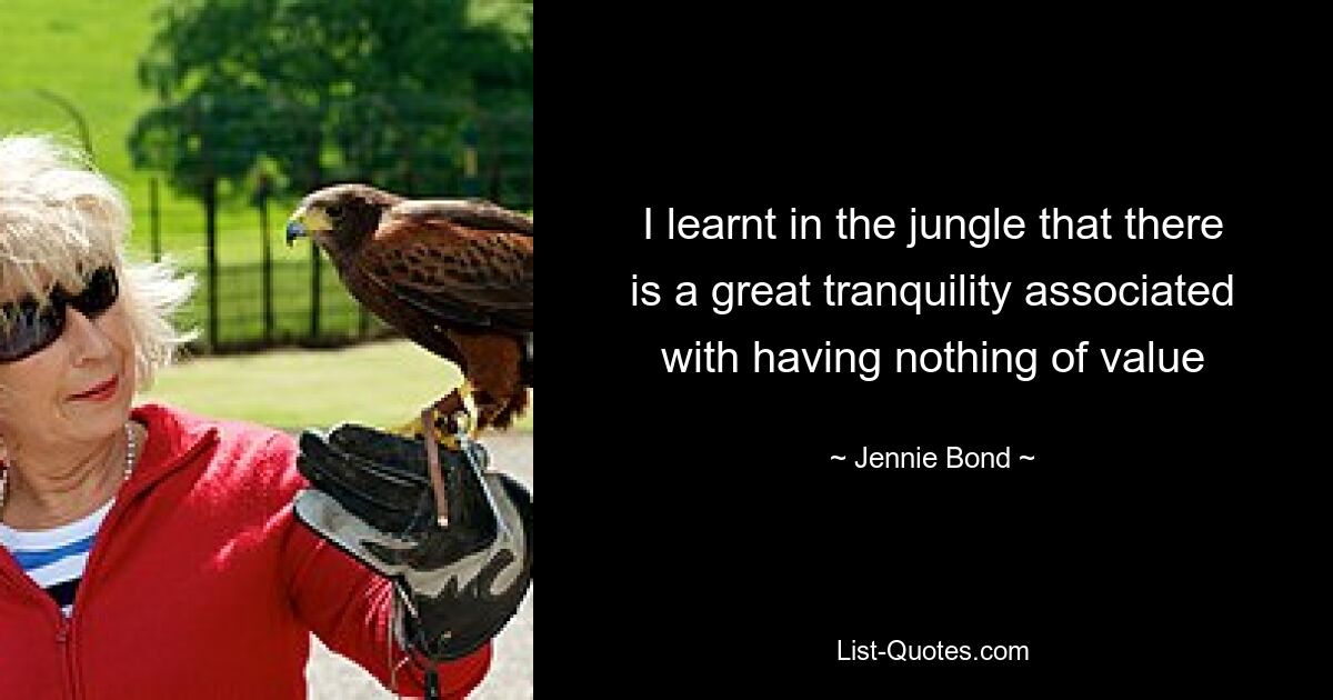 I learnt in the jungle that there is a great tranquility associated with having nothing of value — © Jennie Bond