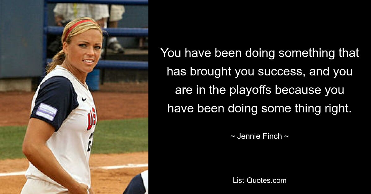 You have been doing something that has brought you success, and you are in the playoffs because you have been doing some thing right. — © Jennie Finch