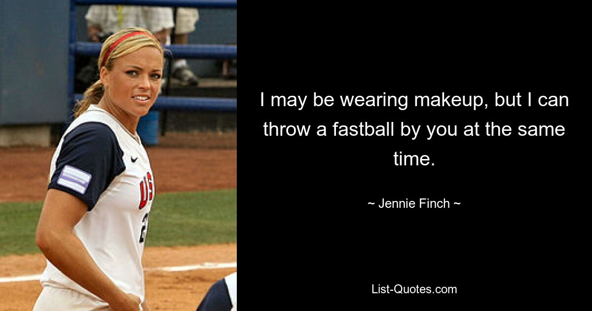 I may be wearing makeup, but I can throw a fastball by you at the same time. — © Jennie Finch