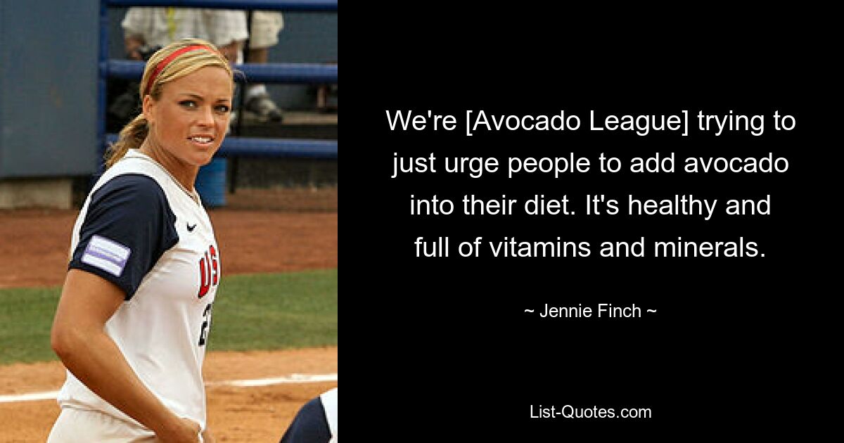 We're [Avocado League] trying to just urge people to add avocado into their diet. It's healthy and full of vitamins and minerals. — © Jennie Finch