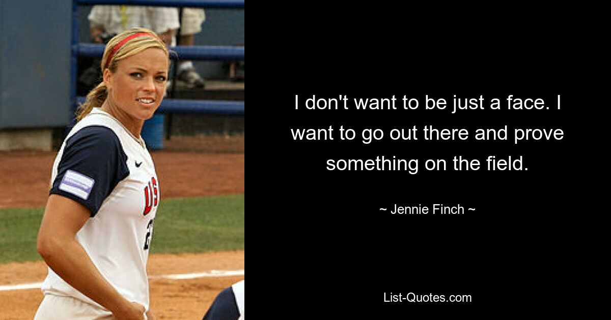 I don't want to be just a face. I want to go out there and prove something on the field. — © Jennie Finch