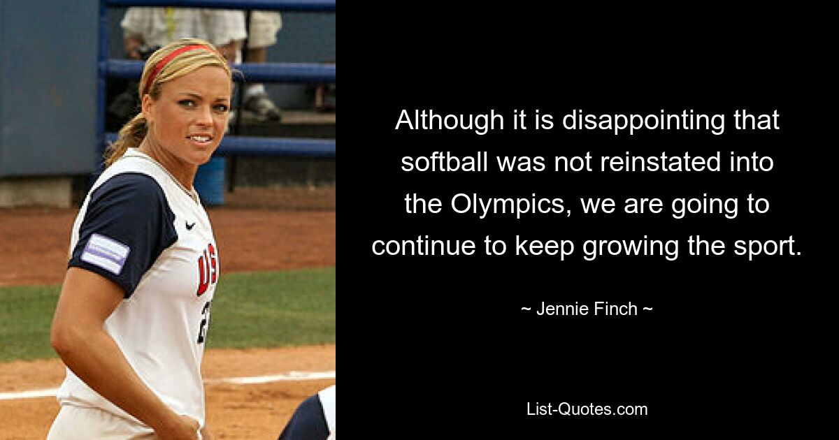 Although it is disappointing that softball was not reinstated into the Olympics, we are going to continue to keep growing the sport. — © Jennie Finch