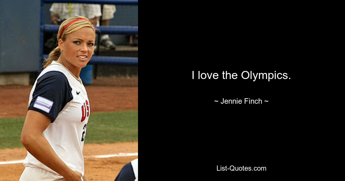 I love the Olympics. — © Jennie Finch