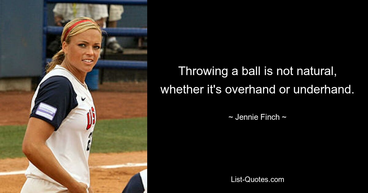 Throwing a ball is not natural, whether it's overhand or underhand. — © Jennie Finch