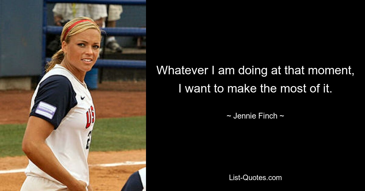 Whatever I am doing at that moment, I want to make the most of it. — © Jennie Finch