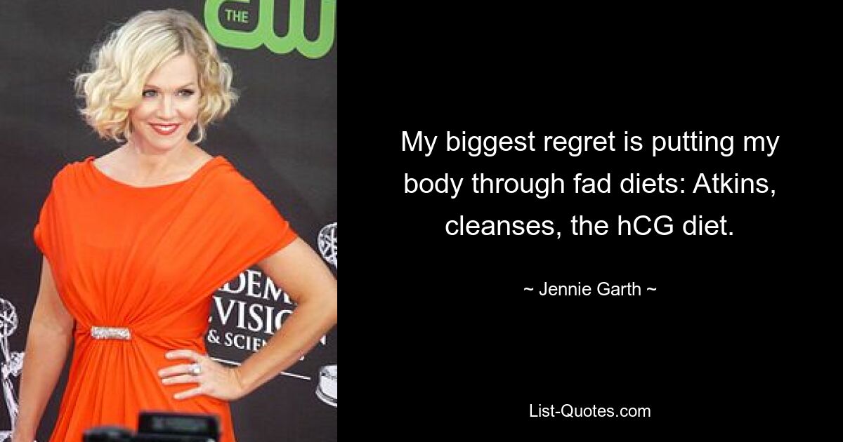 My biggest regret is putting my body through fad diets: Atkins, cleanses, the hCG diet. — © Jennie Garth