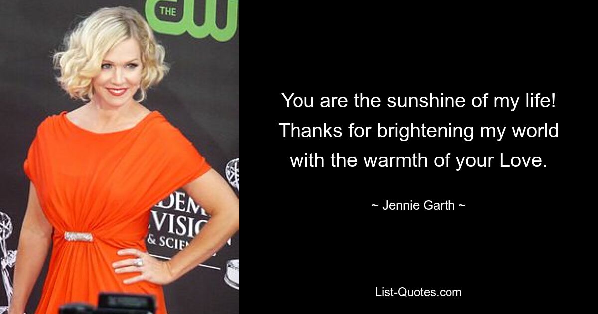 You are the sunshine of my life! Thanks for brightening my world with the warmth of your Love. — © Jennie Garth