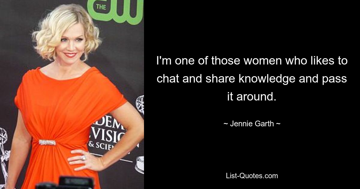 I'm one of those women who likes to chat and share knowledge and pass it around. — © Jennie Garth