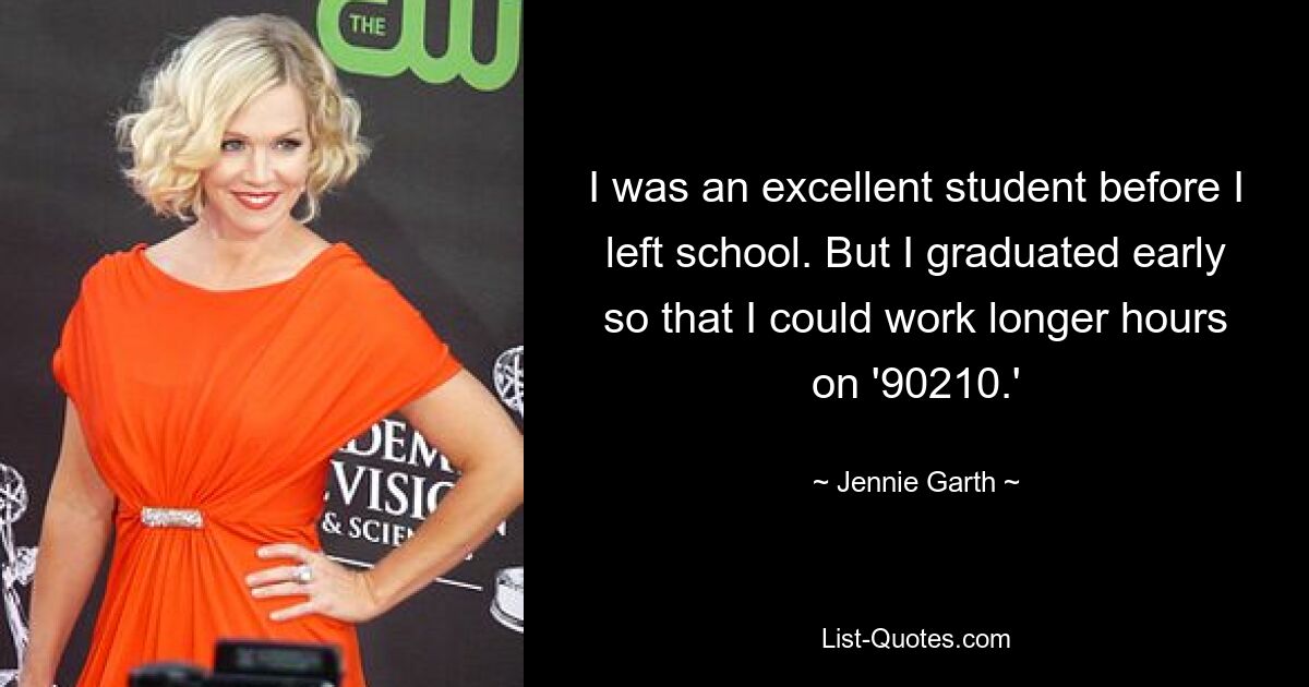 I was an excellent student before I left school. But I graduated early so that I could work longer hours on '90210.' — © Jennie Garth