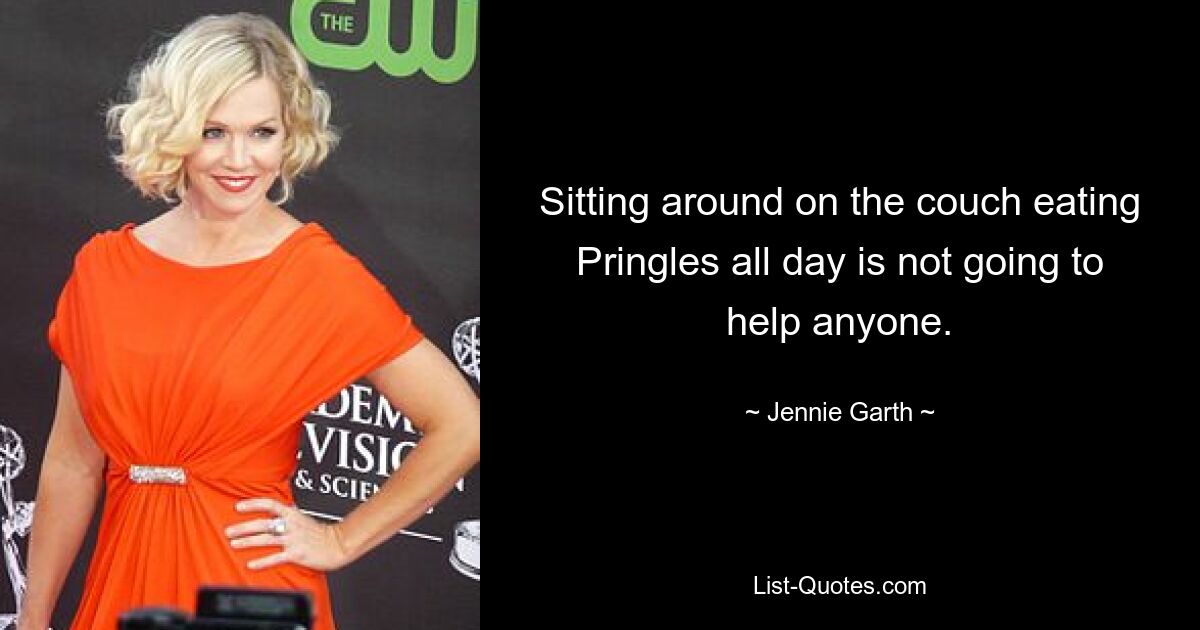 Sitting around on the couch eating Pringles all day is not going to help anyone. — © Jennie Garth