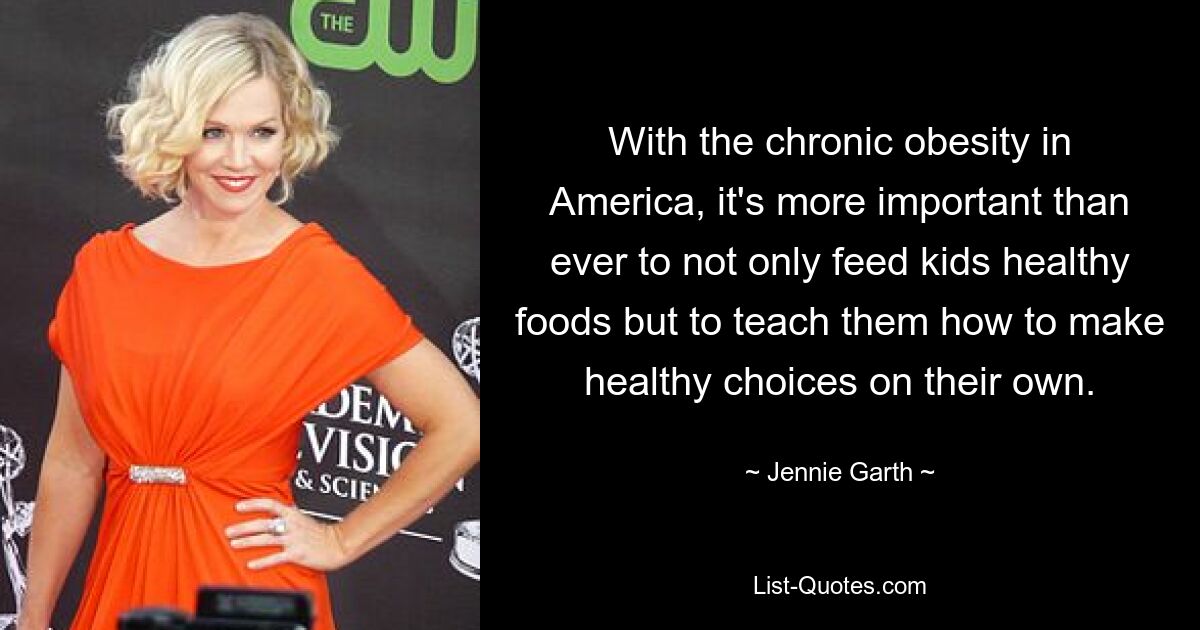 With the chronic obesity in America, it's more important than ever to not only feed kids healthy foods but to teach them how to make healthy choices on their own. — © Jennie Garth