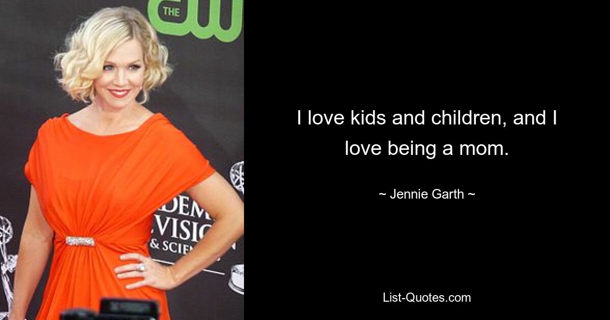 I love kids and children, and I love being a mom. — © Jennie Garth