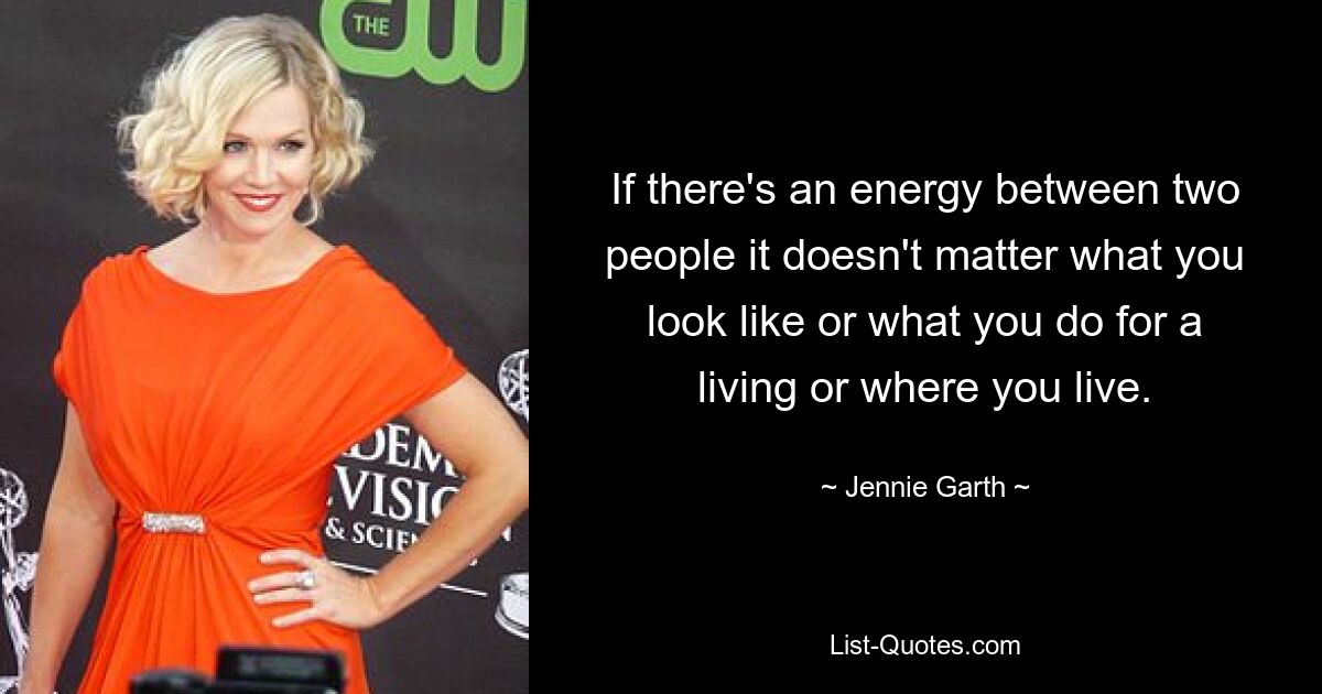 If there's an energy between two people it doesn't matter what you look like or what you do for a living or where you live. — © Jennie Garth