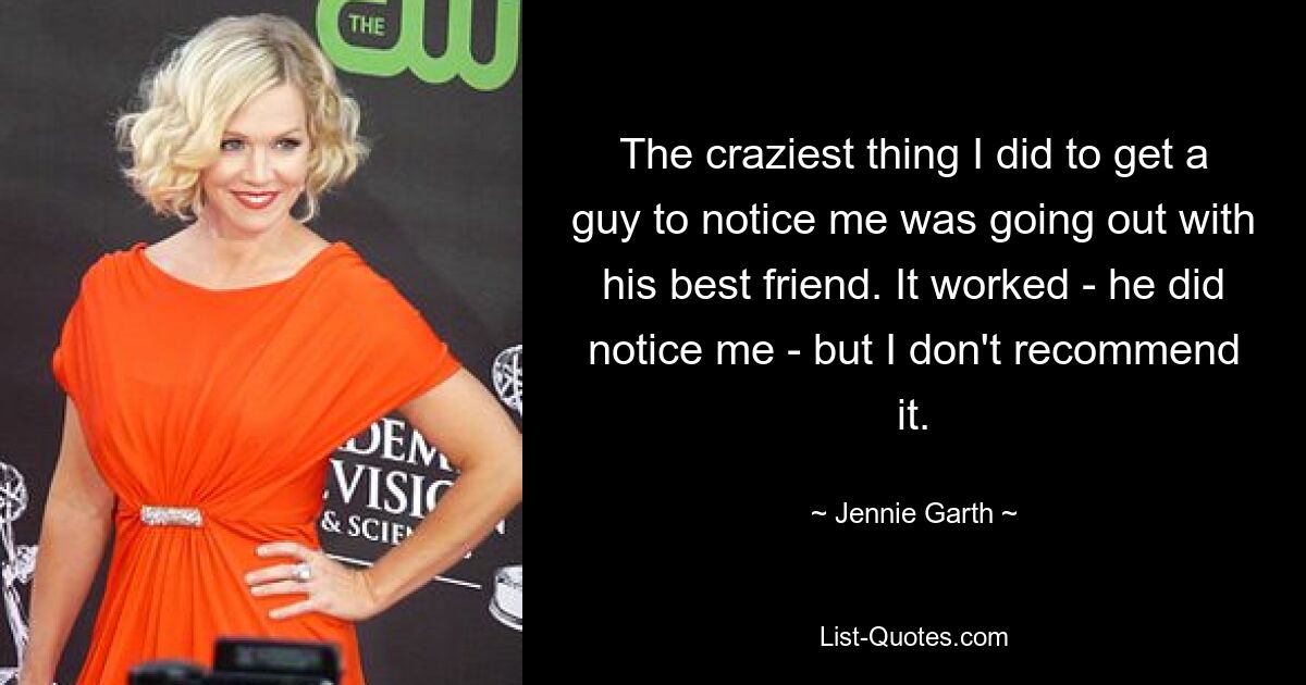 The craziest thing I did to get a guy to notice me was going out with his best friend. It worked - he did notice me - but I don't recommend it. — © Jennie Garth