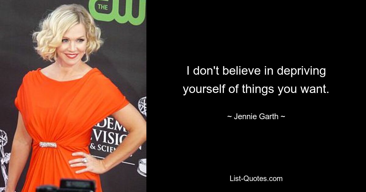 I don't believe in depriving yourself of things you want. — © Jennie Garth