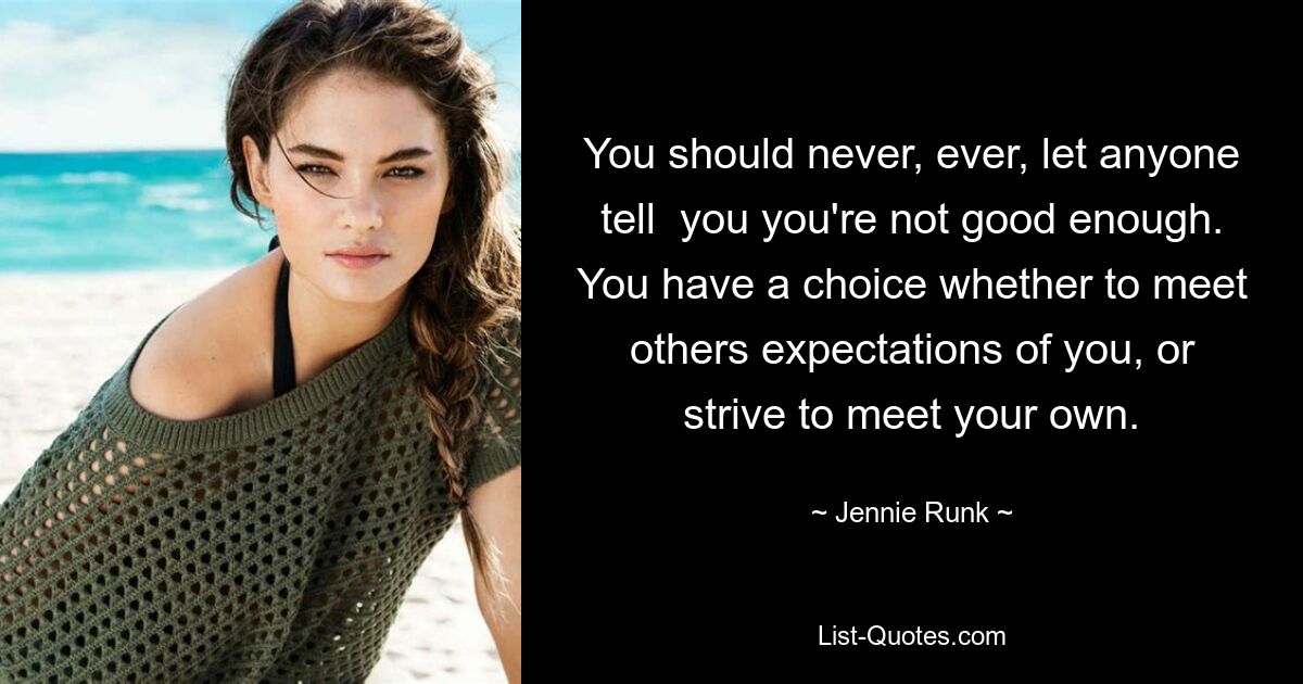 You should never, ever, let anyone tell  you you're not good enough. You have a choice whether to meet others expectations of you, or strive to meet your own. — © Jennie Runk