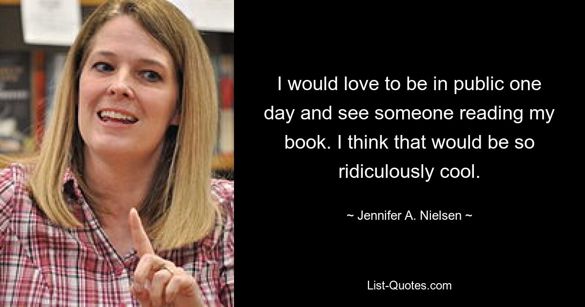 I would love to be in public one day and see someone reading my book. I think that would be so ridiculously cool. — © Jennifer A. Nielsen