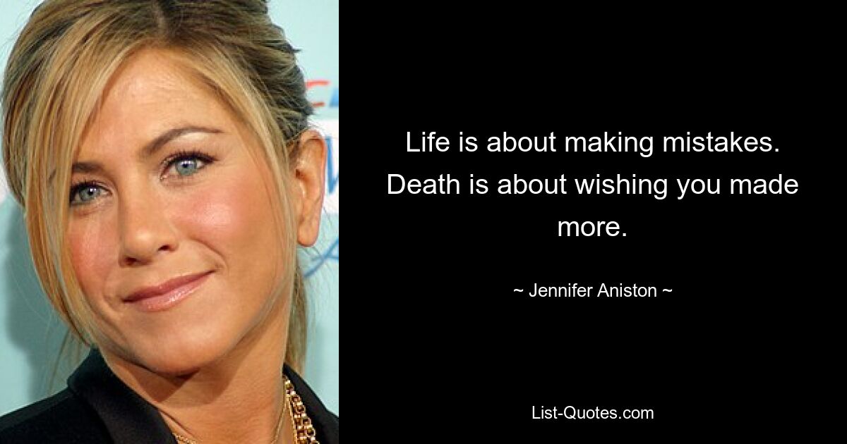 Life is about making mistakes. Death is about wishing you made more. — © Jennifer Aniston