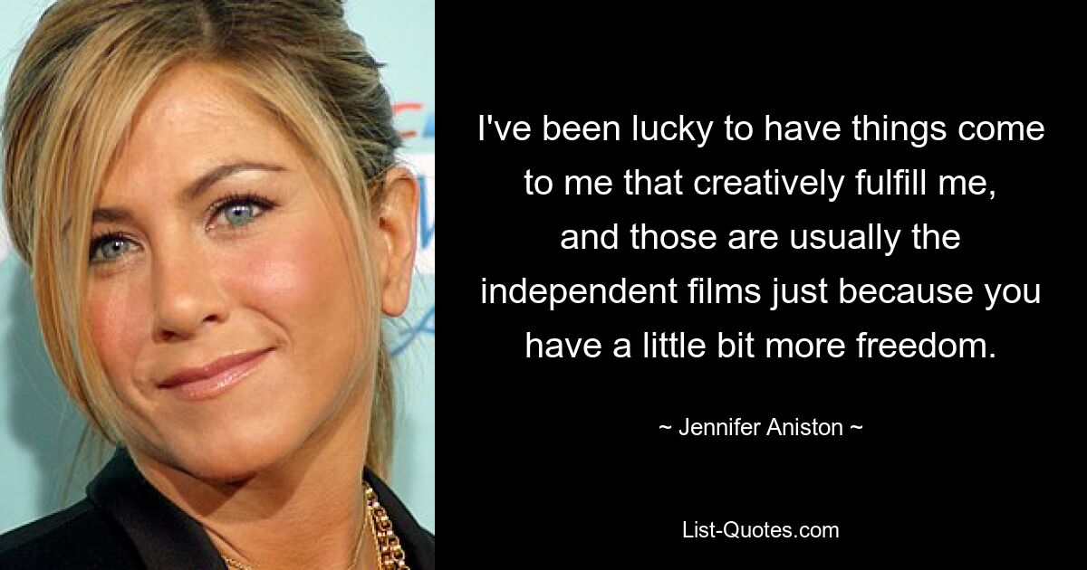 I've been lucky to have things come to me that creatively fulfill me, and those are usually the independent films just because you have a little bit more freedom. — © Jennifer Aniston