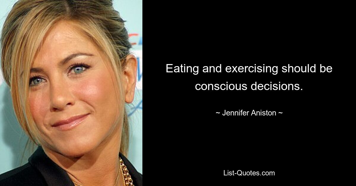 Eating and exercising should be conscious decisions. — © Jennifer Aniston