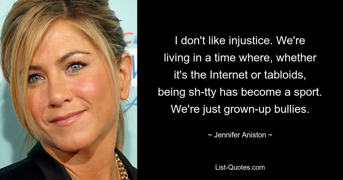 I don't like injustice. We're living in a time where, whether it's the Internet or tabloids, being sh-tty has become a sport. We're just grown-up bullies. — © Jennifer Aniston