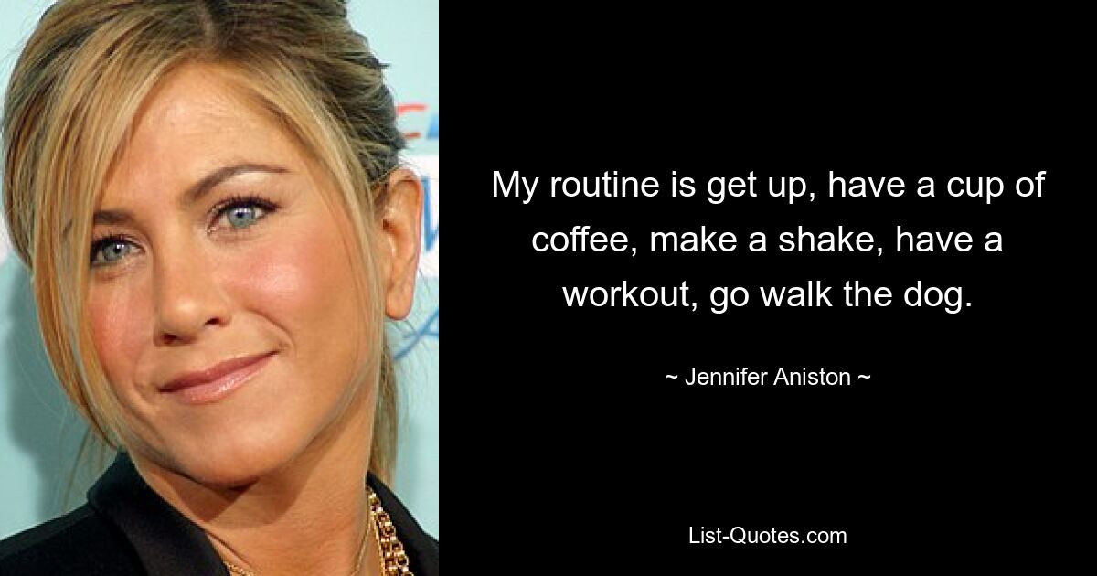 My routine is get up, have a cup of coffee, make a shake, have a workout, go walk the dog. — © Jennifer Aniston