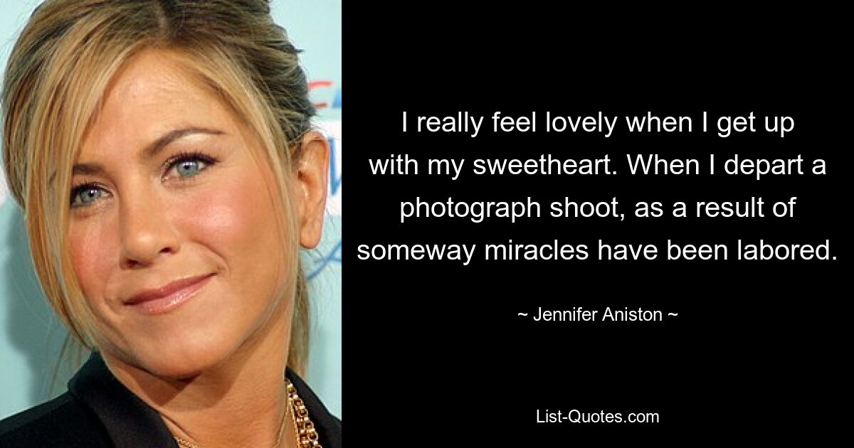 I really feel lovely when I get up with my sweetheart. When I depart a photograph shoot, as a result of someway miracles have been labored. — © Jennifer Aniston