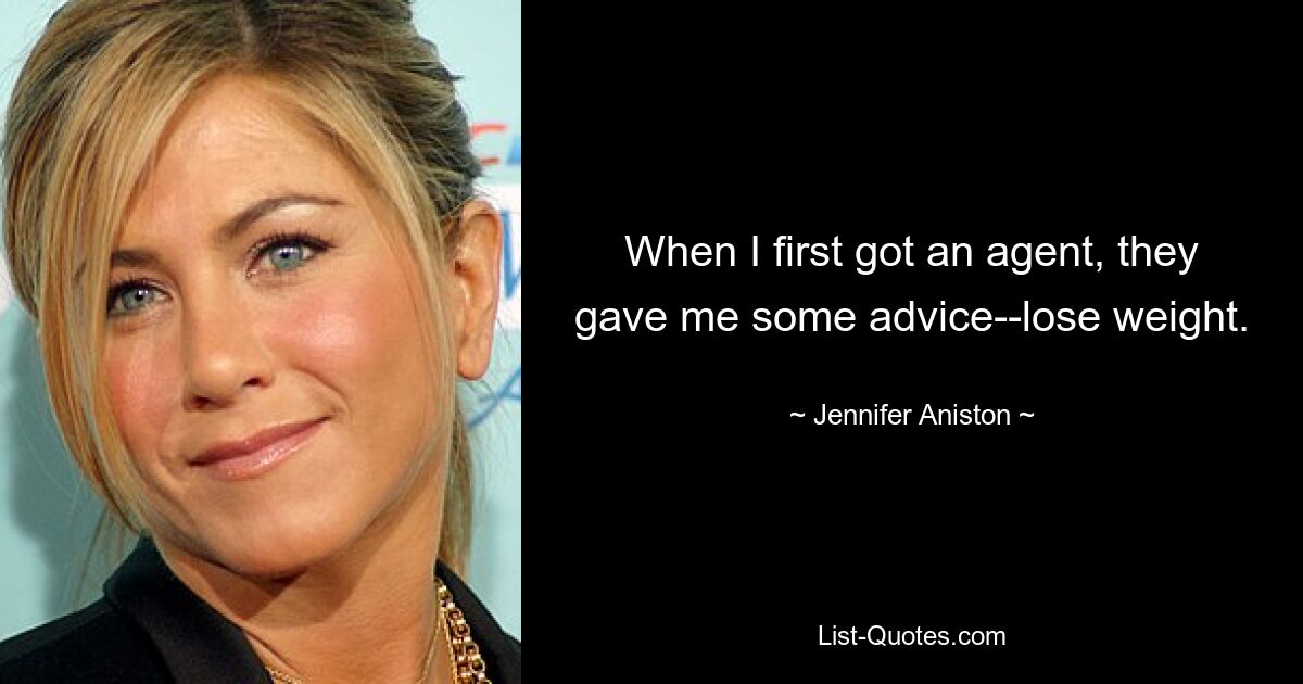 When I first got an agent, they gave me some advice--lose weight. — © Jennifer Aniston